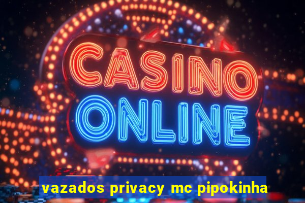 vazados privacy mc pipokinha